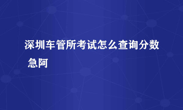 深圳车管所考试怎么查询分数 急阿