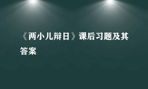 《两小儿辩日》课后习题及其答案