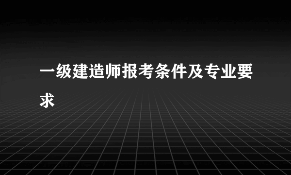 一级建造师报考条件及专业要求