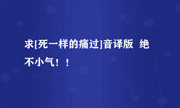 求[死一样的痛过]音译版  绝不小气！！