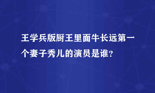 王学兵版厨王里面牛长远第一个妻子秀儿的演员是谁？