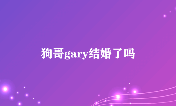 狗哥gary结婚了吗