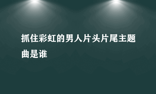 抓住彩虹的男人片头片尾主题曲是谁