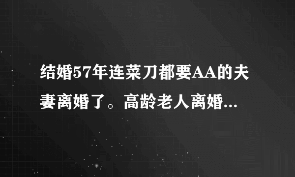 结婚57年连菜刀都要AA的夫妻离婚了。高龄老人离婚你怎么看？