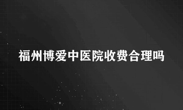 福州博爱中医院收费合理吗