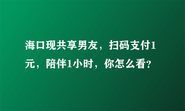 海口现共享男友，扫码支付1元，陪伴1小时，你怎么看？