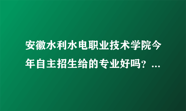 安徽水利水电职业技术学院今年自主招生给的专业好吗？我报的是建筑工程技术