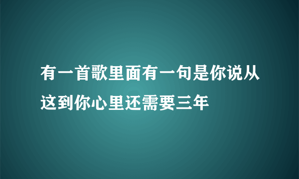 有一首歌里面有一句是你说从这到你心里还需要三年