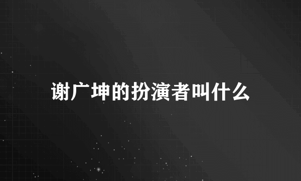 谢广坤的扮演者叫什么