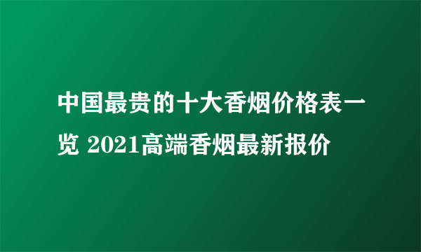 中国最贵的十大香烟价格表一览 2021高端香烟最新报价