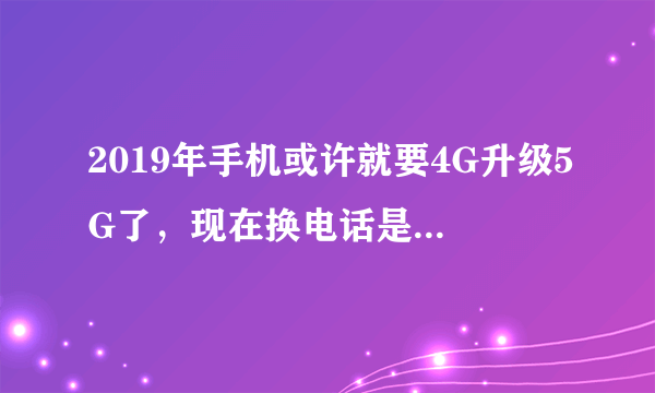 2019年手机或许就要4G升级5G了，现在换电话是不是很亏？为什么？