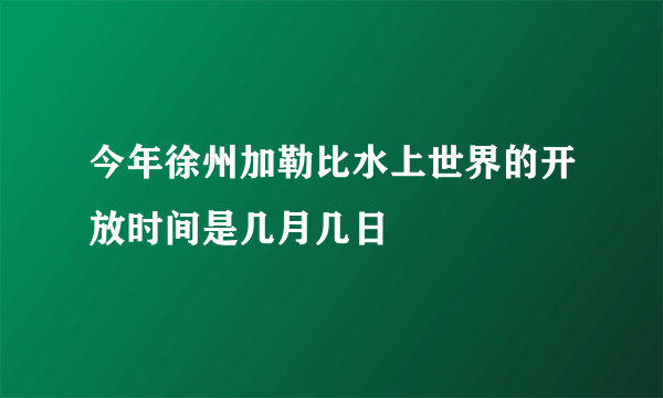 今年徐州加勒比水上世界的开放时间是几月几日