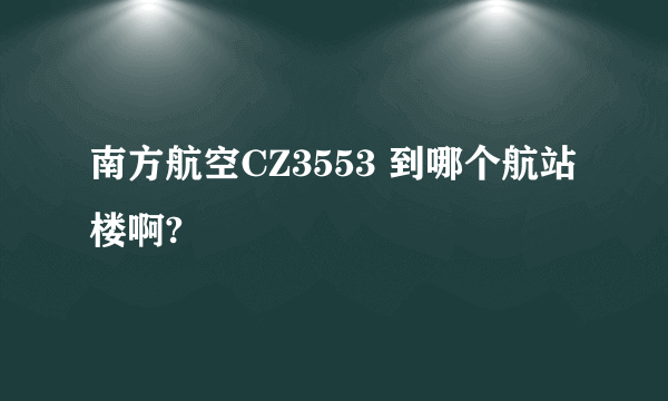 南方航空CZ3553 到哪个航站楼啊?