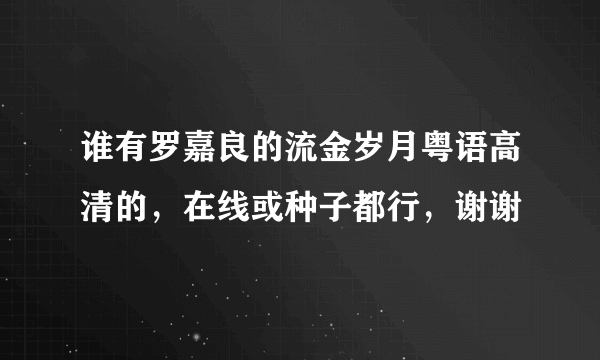 谁有罗嘉良的流金岁月粤语高清的，在线或种子都行，谢谢