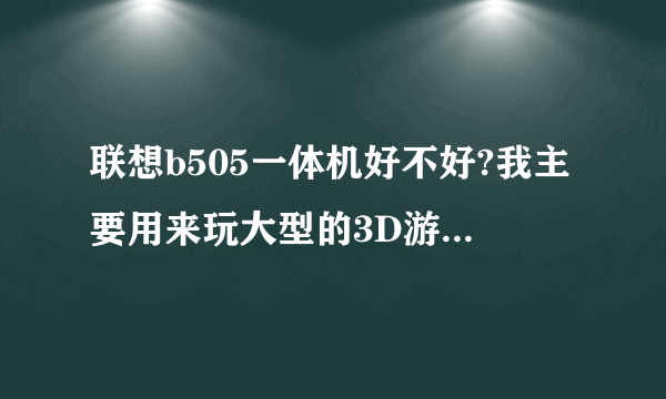 联想b505一体机好不好?我主要用来玩大型的3D游戏,不知道卡不卡,听别人说散热很差。