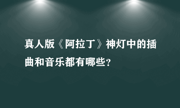 真人版《阿拉丁》神灯中的插曲和音乐都有哪些？