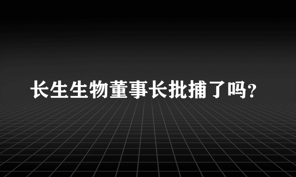 长生生物董事长批捕了吗？