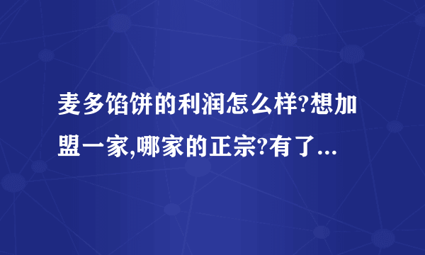 麦多馅饼的利润怎么样?想加盟一家,哪家的正宗?有了解的朋友给指点一下!谢谢？