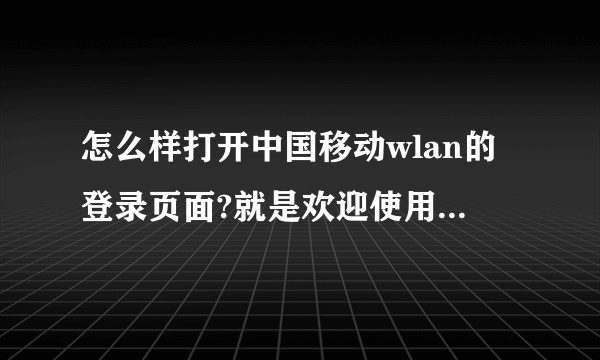 怎么样打开中国移动wlan的登录页面?就是欢迎使用中国移动WLAN的那个页面。。。。