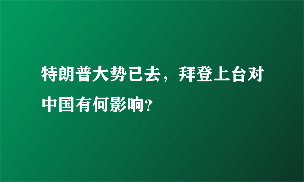 特朗普大势已去，拜登上台对中国有何影响？