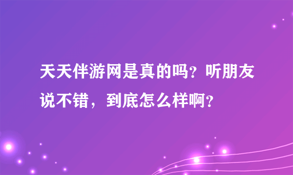 天天伴游网是真的吗？听朋友说不错，到底怎么样啊？