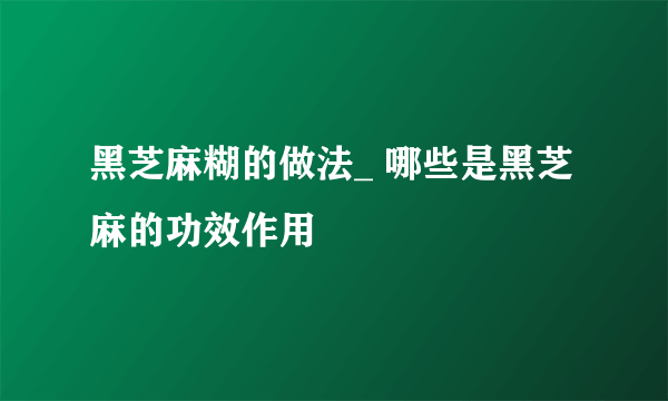 黑芝麻糊的做法_ 哪些是黑芝麻的功效作用