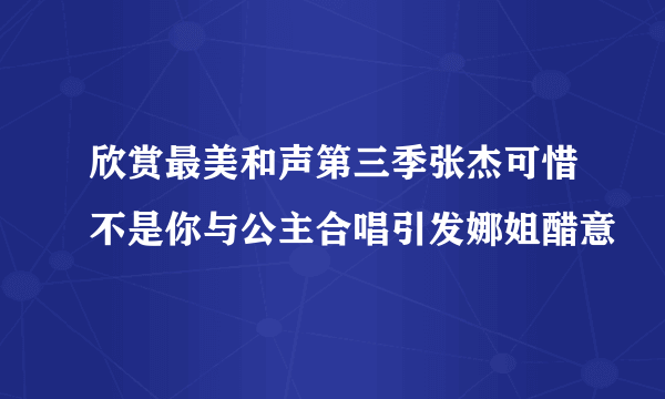 欣赏最美和声第三季张杰可惜不是你与公主合唱引发娜姐醋意