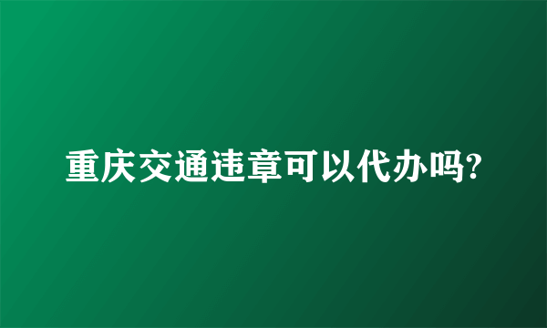 重庆交通违章可以代办吗?