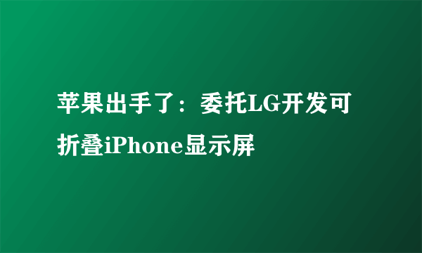 苹果出手了：委托LG开发可折叠iPhone显示屏