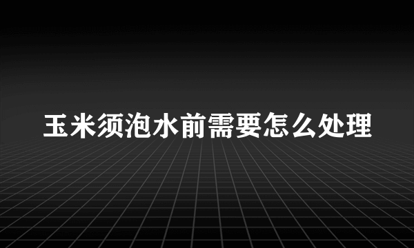 玉米须泡水前需要怎么处理