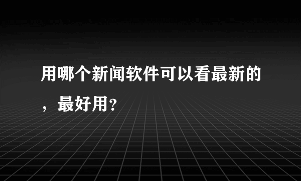 用哪个新闻软件可以看最新的，最好用？