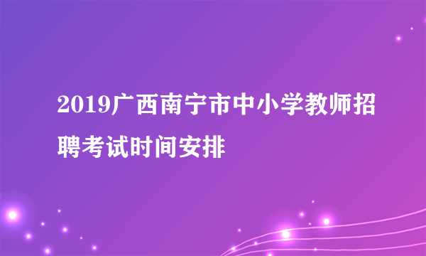 2019广西南宁市中小学教师招聘考试时间安排