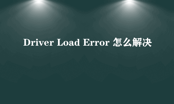 Driver Load Error 怎么解决