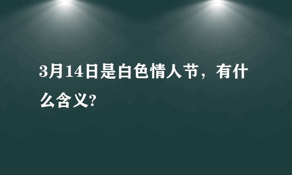 3月14日是白色情人节，有什么含义?