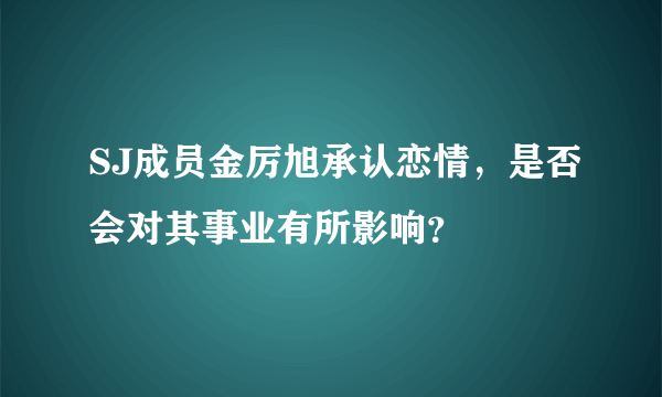 SJ成员金厉旭承认恋情，是否会对其事业有所影响？