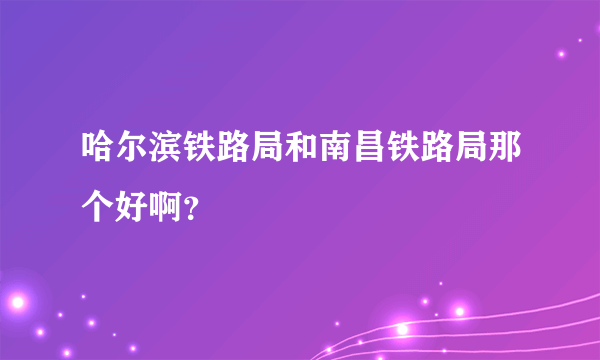 哈尔滨铁路局和南昌铁路局那个好啊？