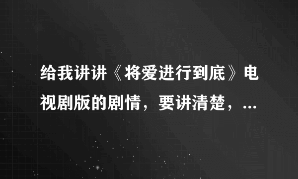 给我讲讲《将爱进行到底》电视剧版的剧情，要讲清楚，是电视剧版的。听说电影版的夜出来了是电视剧的续集