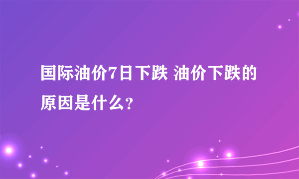 国际油价7日下跌 油价下跌的原因是什么？