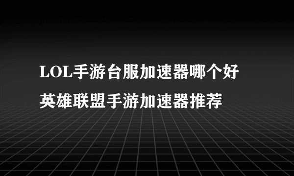 LOL手游台服加速器哪个好 英雄联盟手游加速器推荐