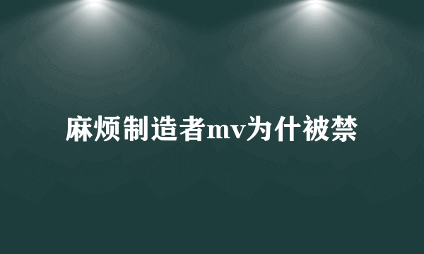 麻烦制造者mv为什被禁