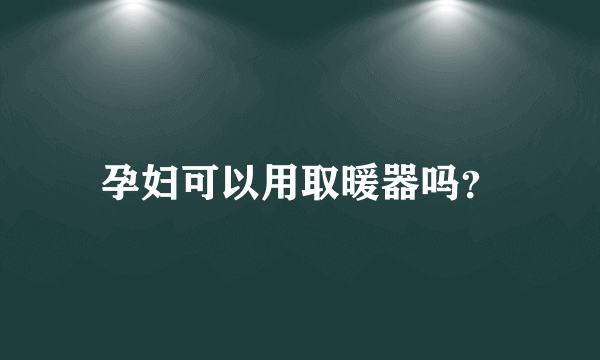 孕妇可以用取暖器吗？