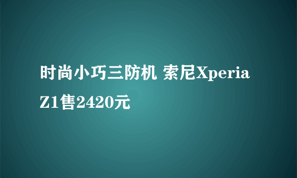 时尚小巧三防机 索尼Xperia Z1售2420元