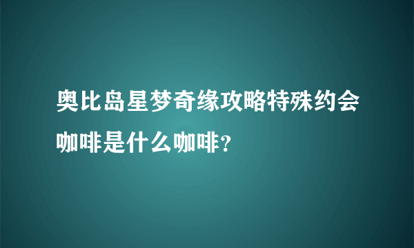 奥比岛星梦奇缘攻略特殊约会咖啡是什么咖啡？