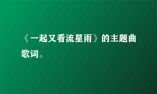 《一起又看流星雨》的主题曲歌词。