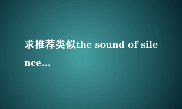 求推荐类似the sound of silence的好听歌曲。大神进