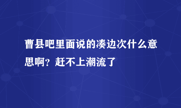 曹县吧里面说的凑边次什么意思啊？赶不上潮流了