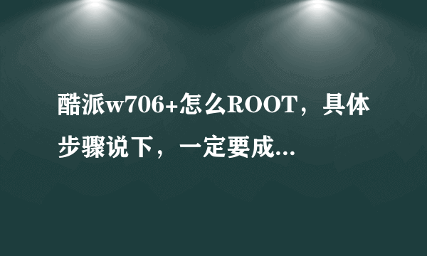 酷派w706+怎么ROOT，具体步骤说下，一定要成功的人在回答，没试过或复制的绕道。。。