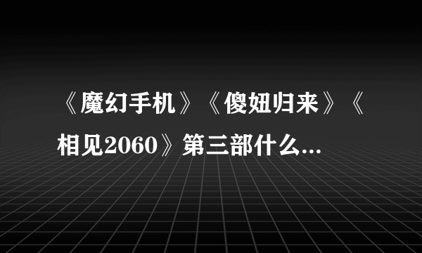 《魔幻手机》《傻妞归来》《相见2060》第三部什么时候上映？