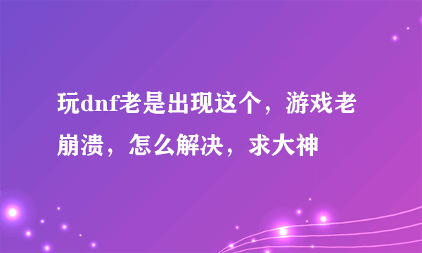 玩dnf老是出现这个，游戏老崩溃，怎么解决，求大神