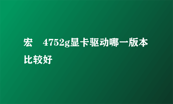 宏碁4752g显卡驱动哪一版本比较好